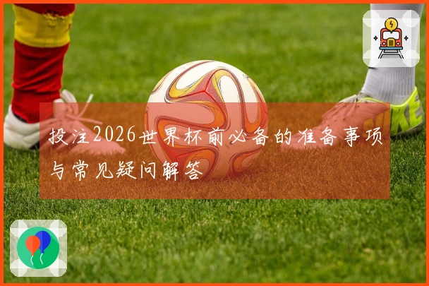 投注2026世界杯前必备的准备事项与常见疑问解答