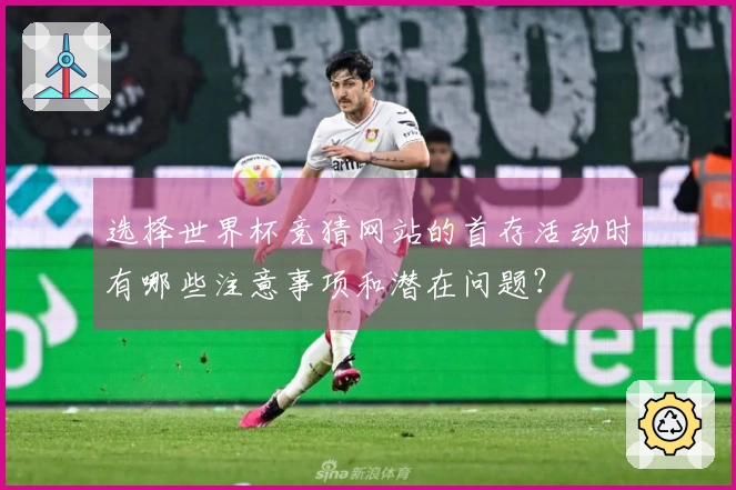选择世界杯竞猜网站的首存活动时有哪些注意事项和潜在问题？