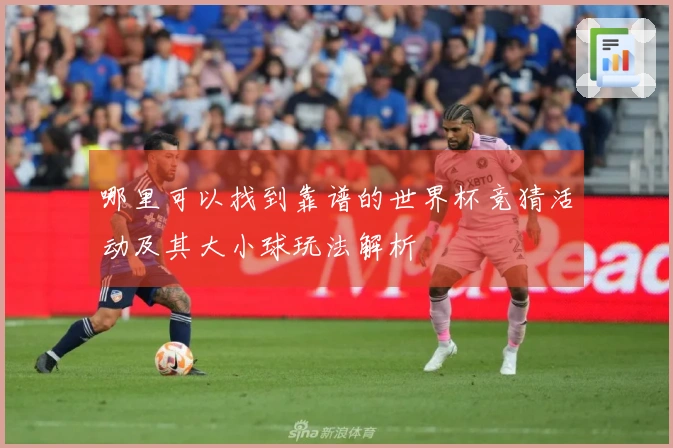 哪里可以找到靠谱的世界杯竞猜活动及其大小球玩法解析